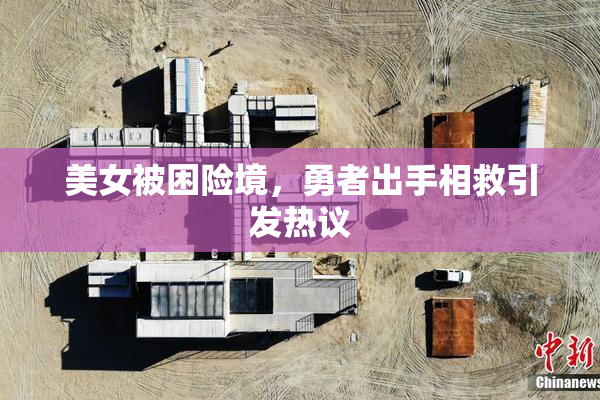 美女被困险境，勇者出手相救引发热议