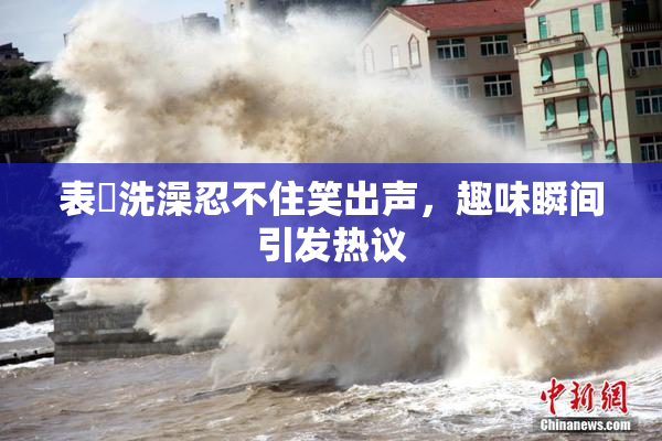 表妺洗澡忍不住笑出声，趣味瞬间引发热议