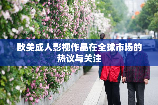 欧美成人影视作品在全球市场的热议与关注