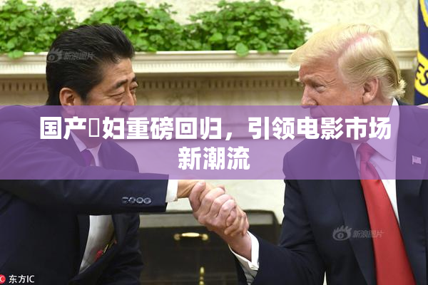 国产婬妇重磅回归，引领电影市场新潮流