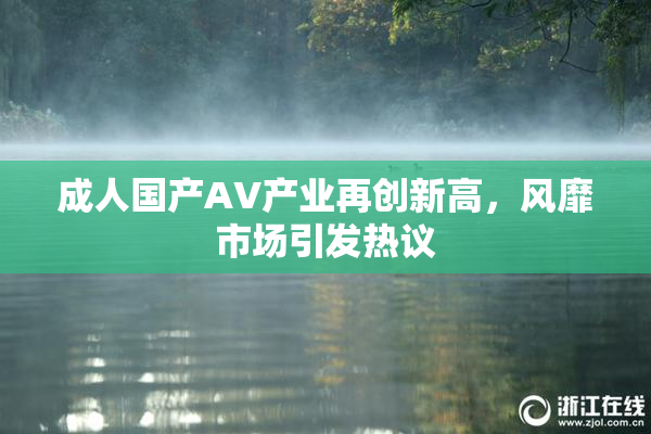 成人国产AV产业再创新高，风靡市场引发热议