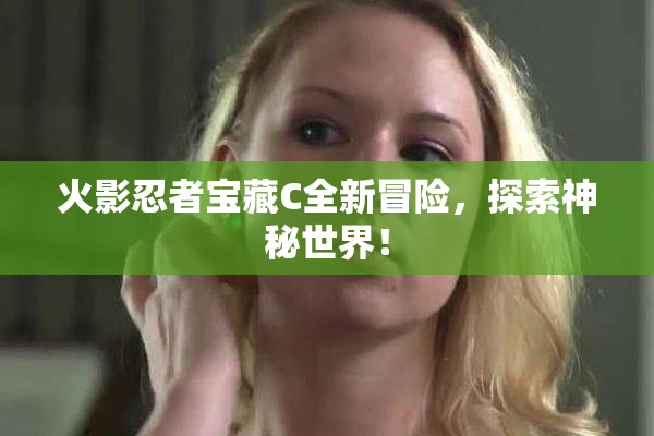 火影忍者宝藏C全新冒险，探索神秘世界！