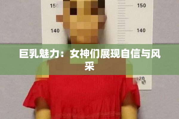 巨乳魅力：女神们展现自信与风采