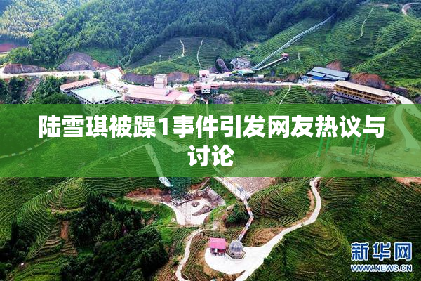 陆雪琪被躁1事件引发网友热议与讨论