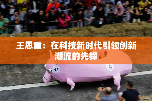 王思重：在科技新时代引领创新潮流的先锋