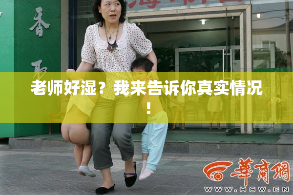 老师好湿？我来告诉你真实情况！
