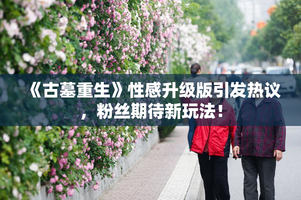 《古墓重生》性感升级版引发热议，粉丝期待新玩法！