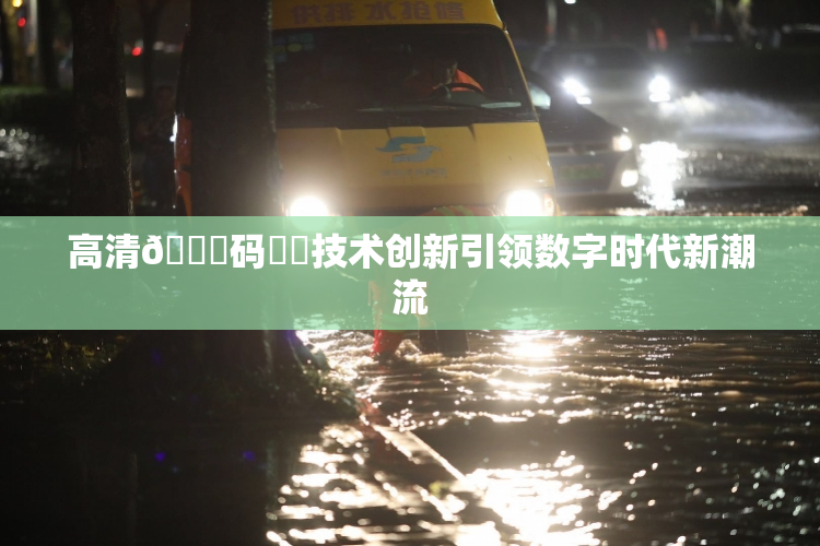 高清🈚码❌‌技术创新引领数字时代新潮流