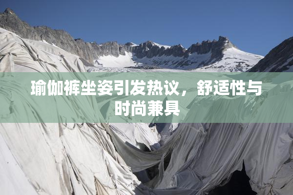 瑜伽裤坐姿引发热议，舒适性与时尚兼具