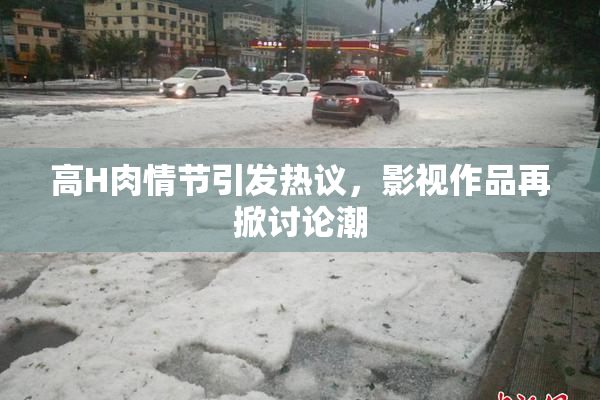 高H肉情节引发热议，影视作品再掀讨论潮