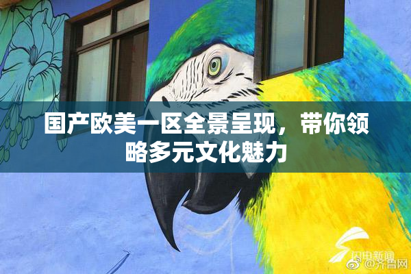 国产欧美一区全景呈现，带你领略多元文化魅力