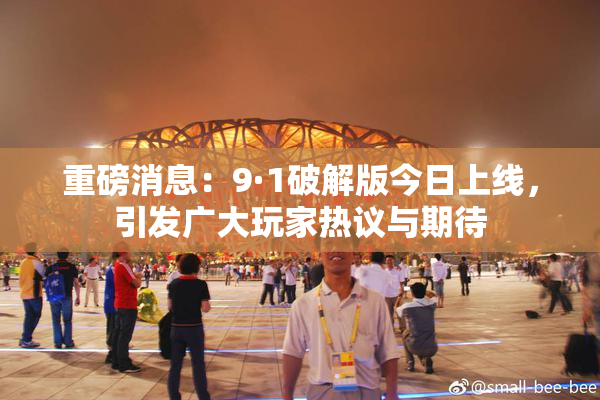重磅消息：9·1破解版今日上线，引发广大玩家热议与期待