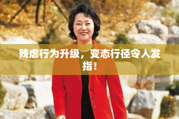 残虐行为升级，变态行径令人发指！