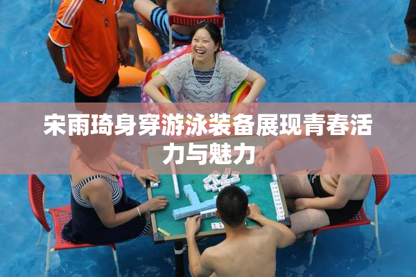 宋雨琦身穿游泳装备展现青春活力与魅力