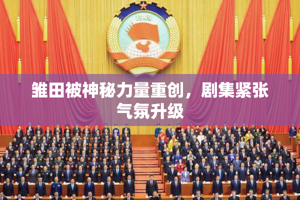 雏田被神秘力量重创，剧集紧张气氛升级