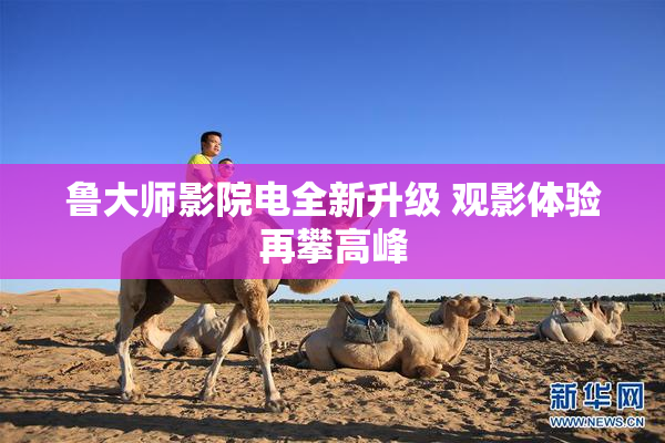 鲁大师影院电全新升级 观影体验再攀高峰