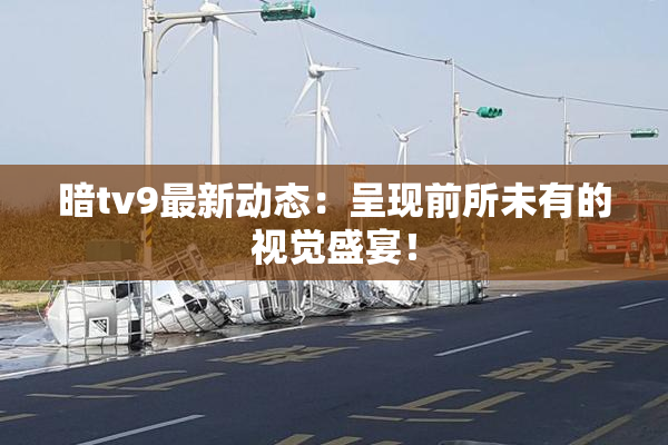 暗tv9最新动态：呈现前所未有的视觉盛宴！