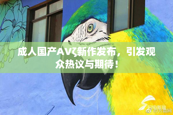 成人国产AVζ新作发布，引发观众热议与期待！