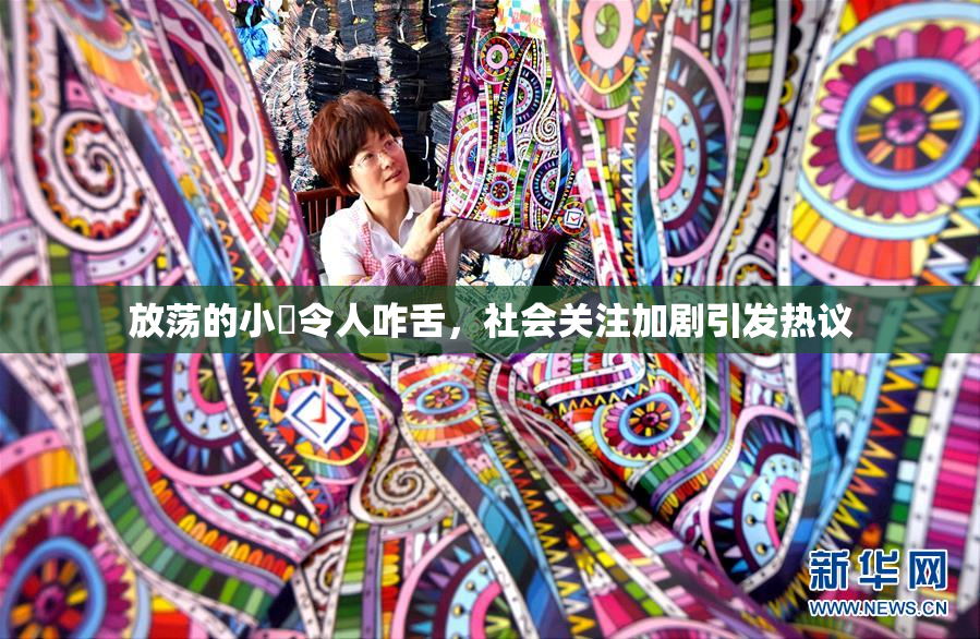 放荡的小婬令人咋舌，社会关注加剧引发热议