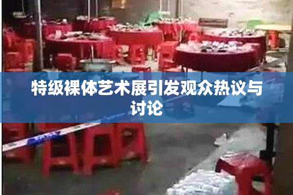 特级裸体艺术展引发观众热议与讨论