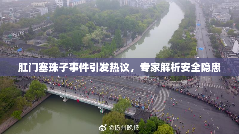 肛门塞珠子事件引发热议，专家解析安全隐患