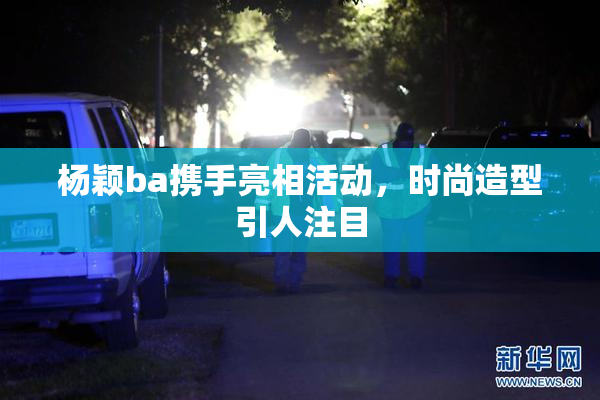杨颖ba携手亮相活动，时尚造型引人注目