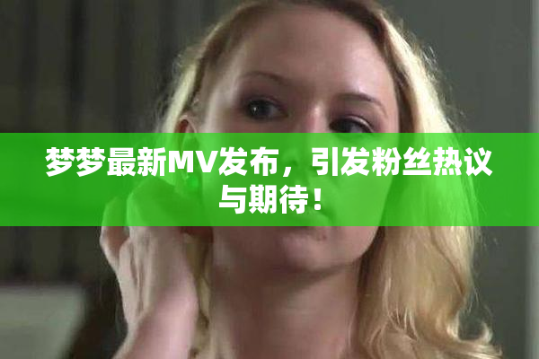 梦梦最新MV发布，引发粉丝热议与期待！