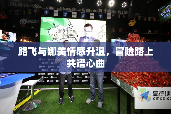 路飞与娜美情感升温，冒险路上共谱心曲