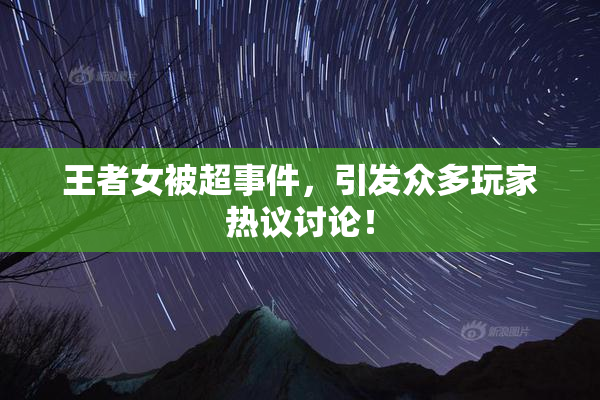 王者女被超事件，引发众多玩家热议讨论！