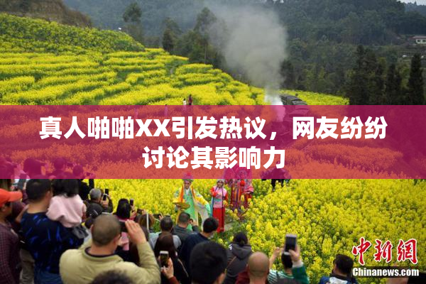 真人啪啪XX引发热议，网友纷纷讨论其影响力