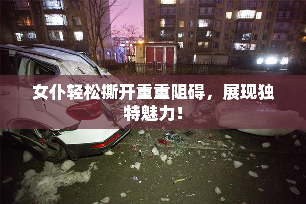 女仆轻松撕开重重阻碍，展现独特魅力！