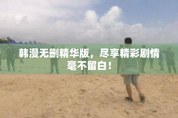 韩漫无删精华版，尽享精彩剧情毫不留白！