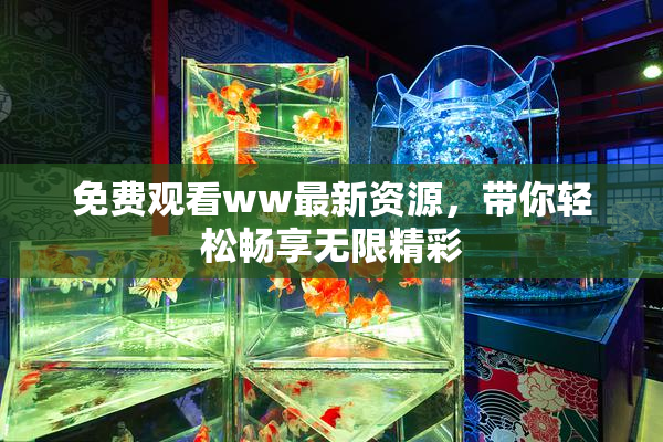 免费观看ww最新资源，带你轻松畅享无限精彩