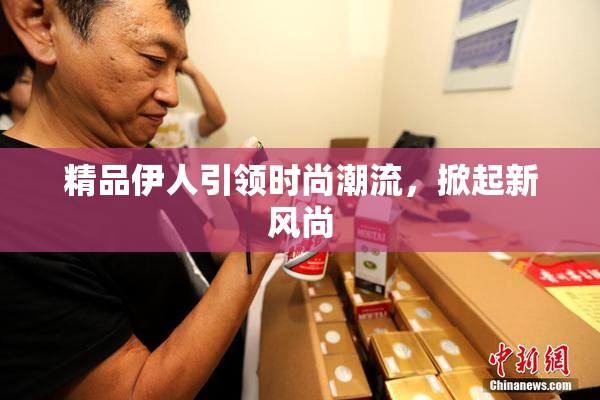 精品伊人引领时尚潮流，掀起新风尚