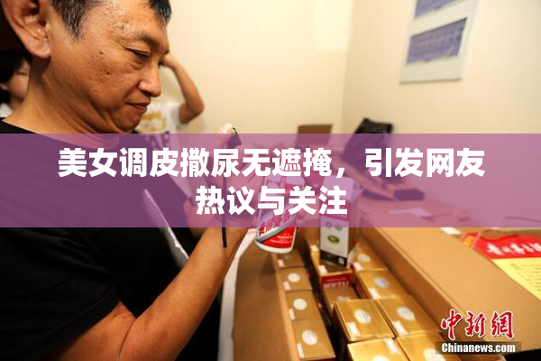 美女调皮撒尿无遮掩，引发网友热议与关注