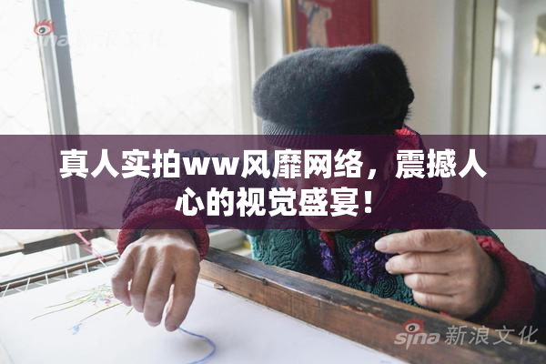 真人实拍ww风靡网络，震撼人心的视觉盛宴！