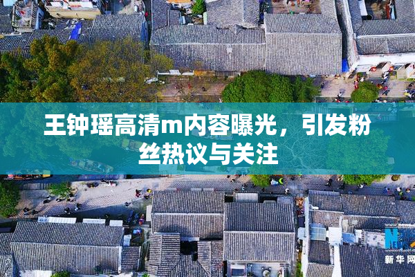 王钟瑶高清m内容曝光，引发粉丝热议与关注