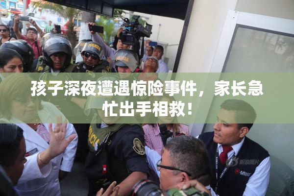 孩子深夜遭遇惊险事件，家长急忙出手相救！