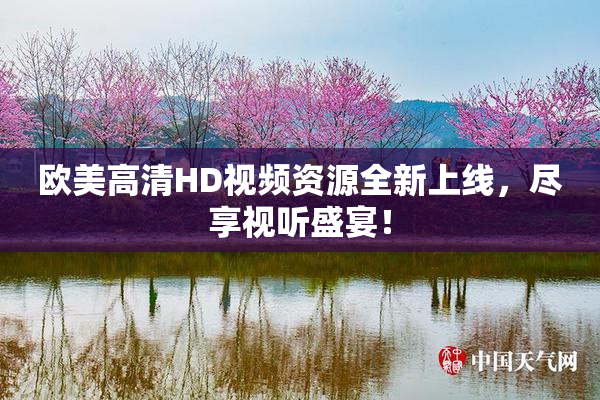 欧美高清HD视频资源全新上线，尽享视听盛宴！