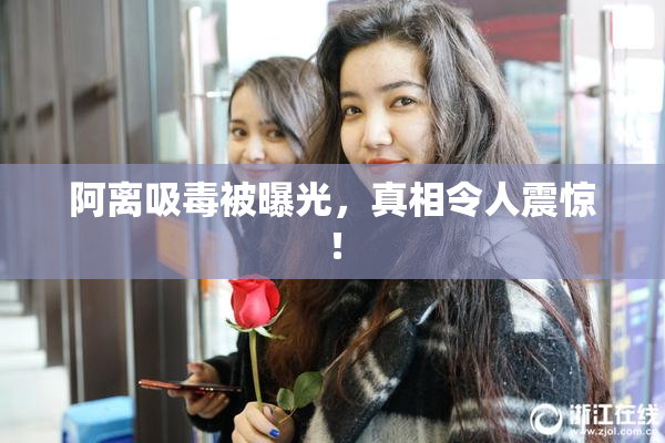 阿离吸毒被曝光，真相令人震惊！