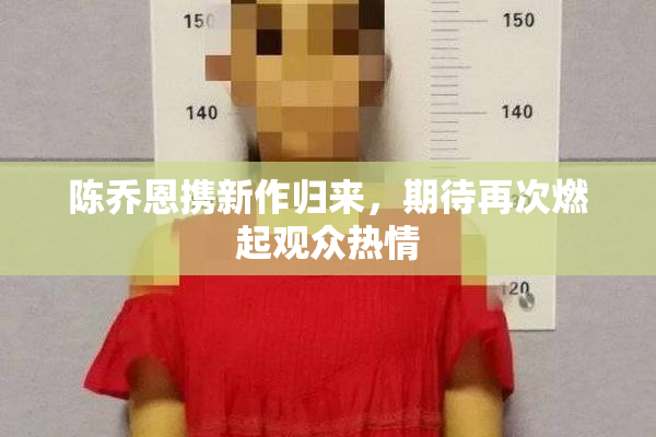 陈乔恩携新作归来，期待再次燃起观众热情