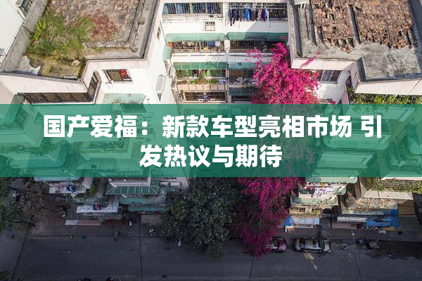 国产爱福：新款车型亮相市场 引发热议与期待