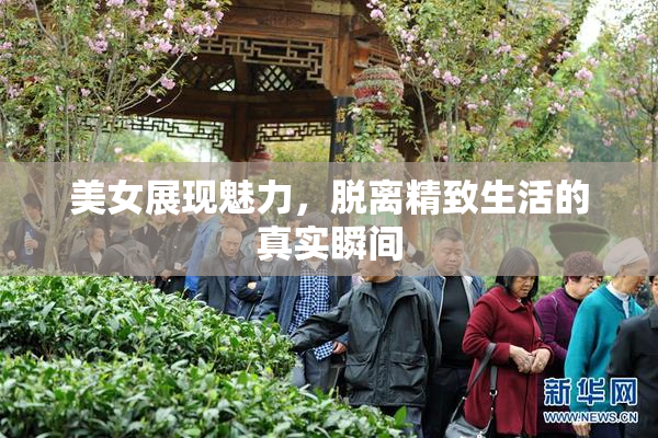 美女展现魅力，脱离精致生活的真实瞬间