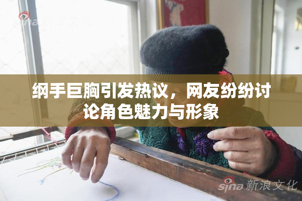纲手巨胸引发热议，网友纷纷讨论角色魅力与形象