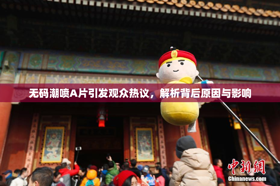 无码潮喷A片引发观众热议，解析背后原因与影响