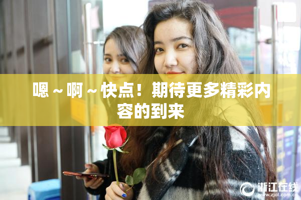 嗯～啊～快点！期待更多精彩内容的到来