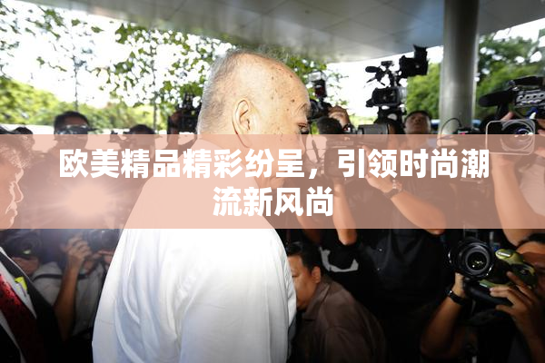 欧美精品精彩纷呈，引领时尚潮流新风尚