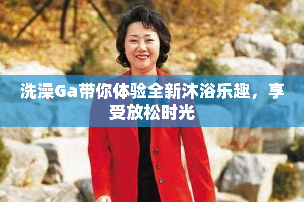 洗澡Ga带你体验全新沐浴乐趣，享受放松时光