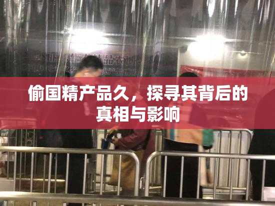 偷国精产品久，探寻其背后的真相与影响