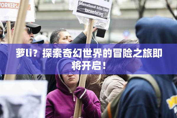 萝li？探索奇幻世界的冒险之旅即将开启！